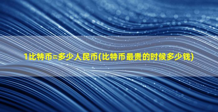 1比特币=多少人民币(比特币最贵的时候多少钱)
