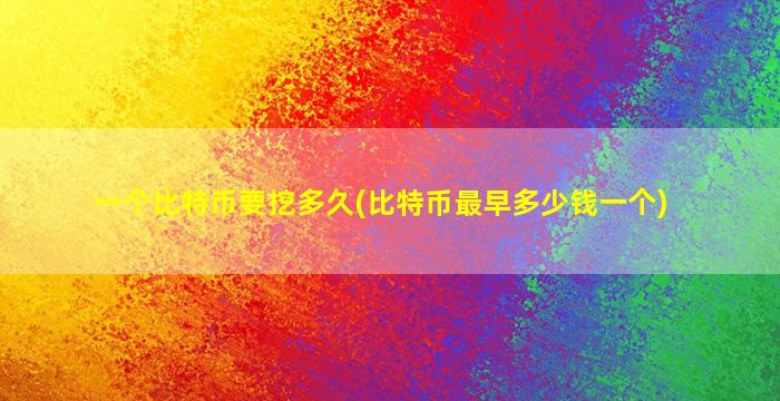 一个比特币要挖多久(比特币最早多少钱一个)